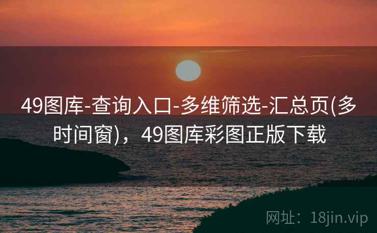 49图库-查询入口-多维筛选-汇总页(多时间窗),49图库彩图正版下载 49图库-查询入口-多维筛选-汇总页(多时间窗),49图库彩图正版下载