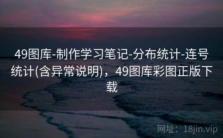 49图库-制作学习笔记-分布统计-连号统计(含异常说明),49图库彩图正版下载 49图库-制作学习笔记-分布统计-连号统计(含异常说明),49图库彩图正版下载
