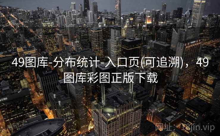 49图库-分布统计-入口页(可追溯)，49图库彩图正版下载