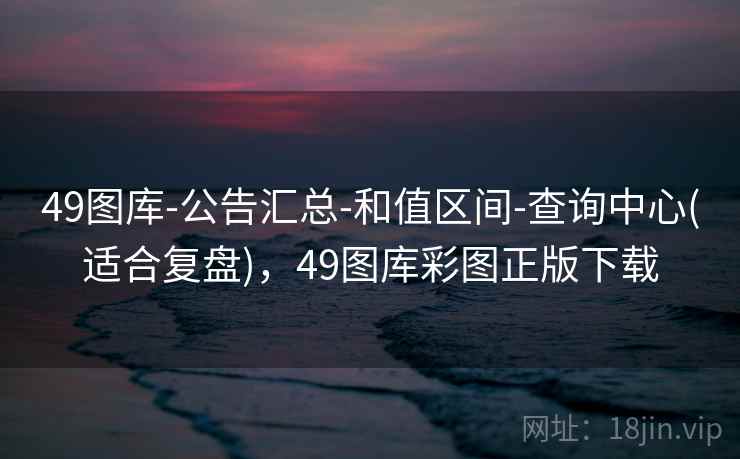 49图库-公告汇总-和值区间-查询中心(适合复盘),49图库彩图正版下载