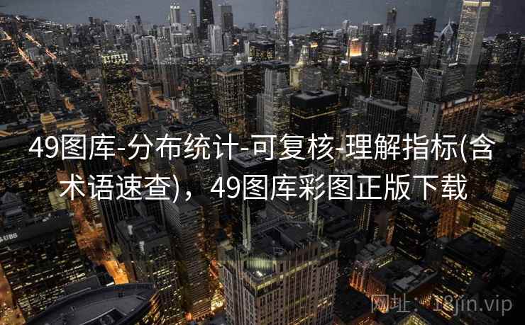 49图库-分布统计-可复核-理解指标(含术语速查),49图库彩图正版下载 49图库-分布统计-可复核-理解指标(含术语速查),49图库彩图正版下载