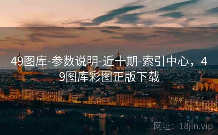 49图库-参数说明-近十期-索引中心，49图库彩图正版下载