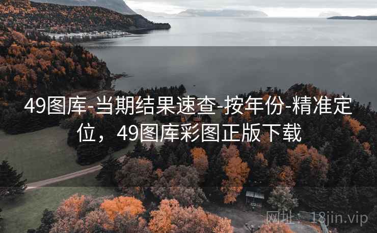 49图库-当期结果速查-按年份-精准定位，49图库彩图正版下载