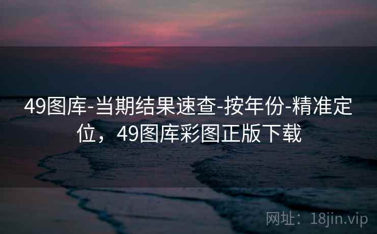 49图库-当期结果速查-按年份-精准定位，49图库彩图正版下载