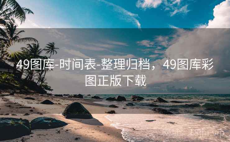 49图库-时间表-整理归档,49图库彩图正版下载 49图库-时间表-整理归档,49图库彩图正版下载